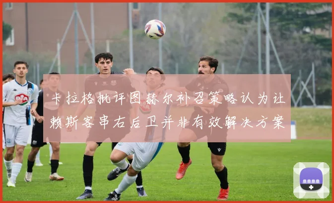 卡拉格批评图赫尔补召策略认为让赖斯客串右后卫并非有效解决方案