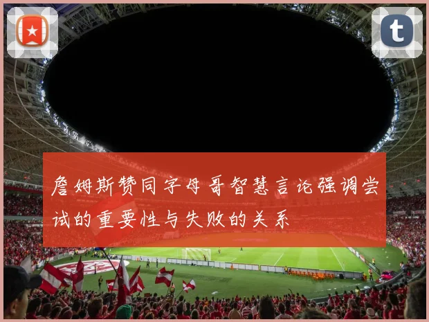 詹姆斯赞同字母哥智慧言论强调尝试的重要性与失败的关系