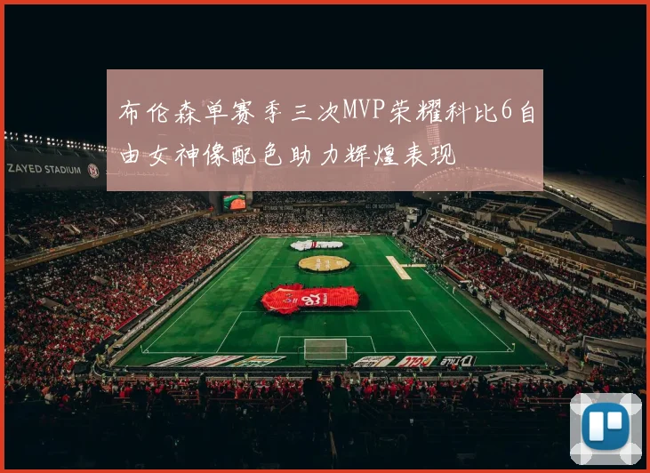布伦森单赛季三次MVP荣耀科比6自由女神像配色助力辉煌表现
