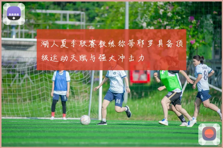 湖人夏季联赛教练称蒂耶罗具备顶级运动天赋与强大冲击力