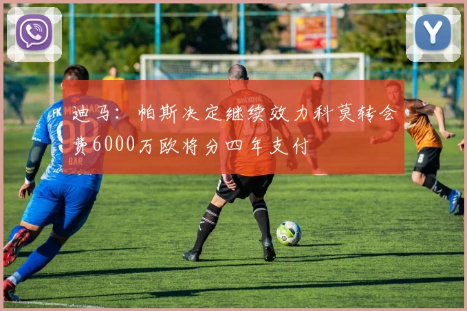 迪马：帕斯决定继续效力科莫转会费6000万欧将分四年支付