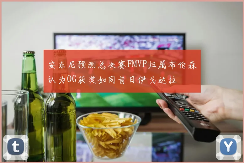 安东尼预测总决赛FMVP归属布伦森认为OG获奖如同昔日伊戈达拉