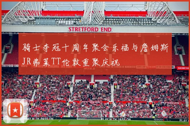 骑士夺冠十周年聚会乐福与詹姆斯JR弗莱TT伦敦重聚庆祝