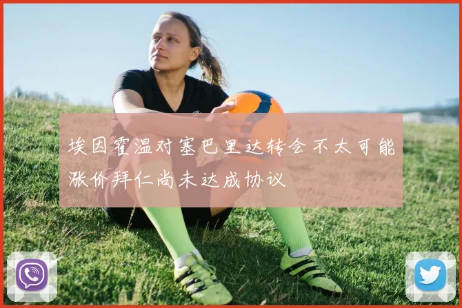 埃因霍温对塞巴里达转会不太可能涨价拜仁尚未达成协议