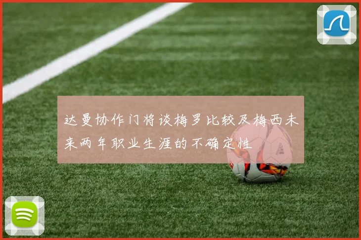 达曼协作门将谈梅罗比较及梅西未来两年职业生涯的不确定性