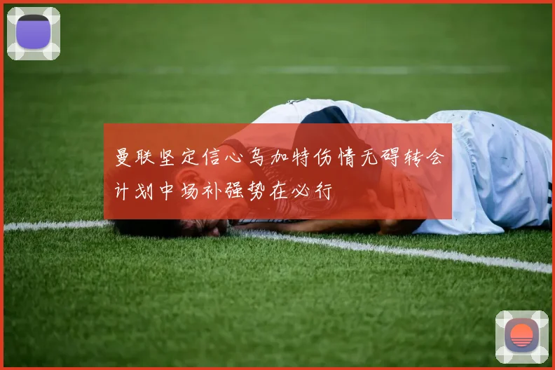 曼联坚定信心乌加特伤情无碍转会计划中场补强势在必行