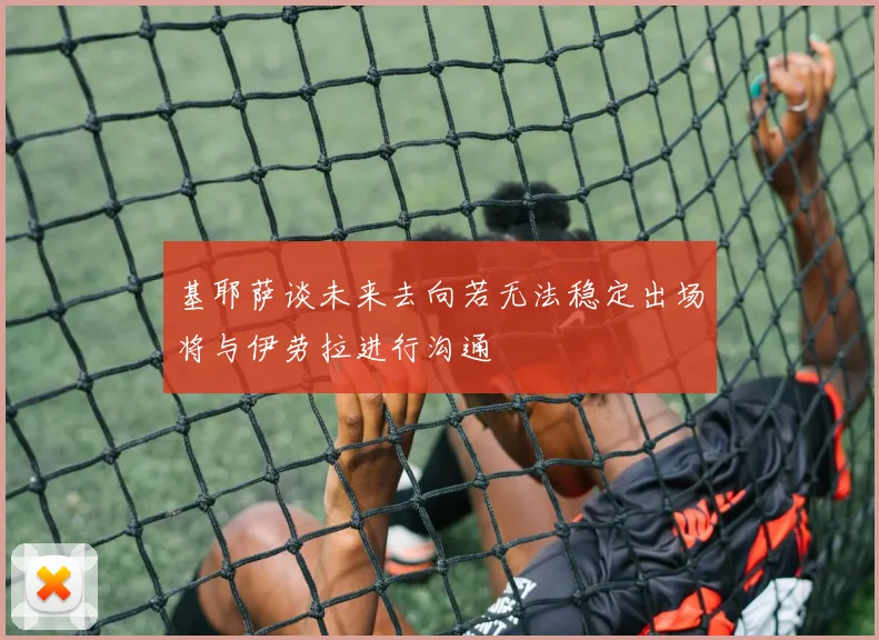 基耶萨谈未来去向若无法稳定出场将与伊劳拉进行沟通