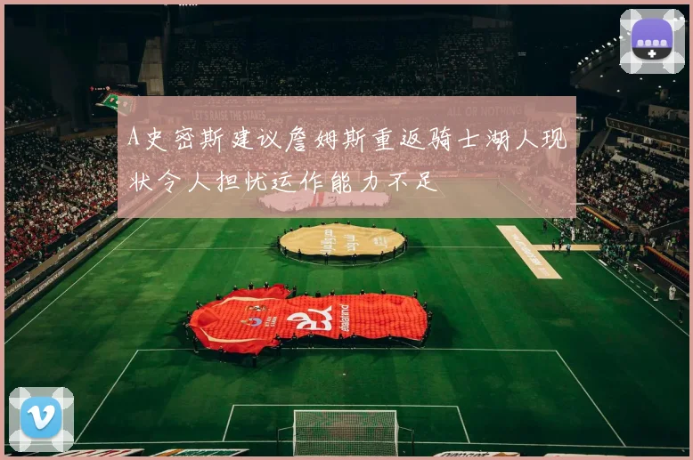 A史密斯建议詹姆斯重返骑士湖人现状令人担忧运作能力不足