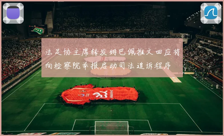 法足协主席转发姆巴佩推文回应将向检察院举报启动司法追诉程序